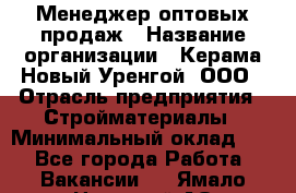 Менеджер оптовых продаж › Название организации ­ Керама-Новый Уренгой, ООО › Отрасль предприятия ­ Стройматериалы › Минимальный оклад ­ 1 - Все города Работа » Вакансии   . Ямало-Ненецкий АО,Муравленко г.